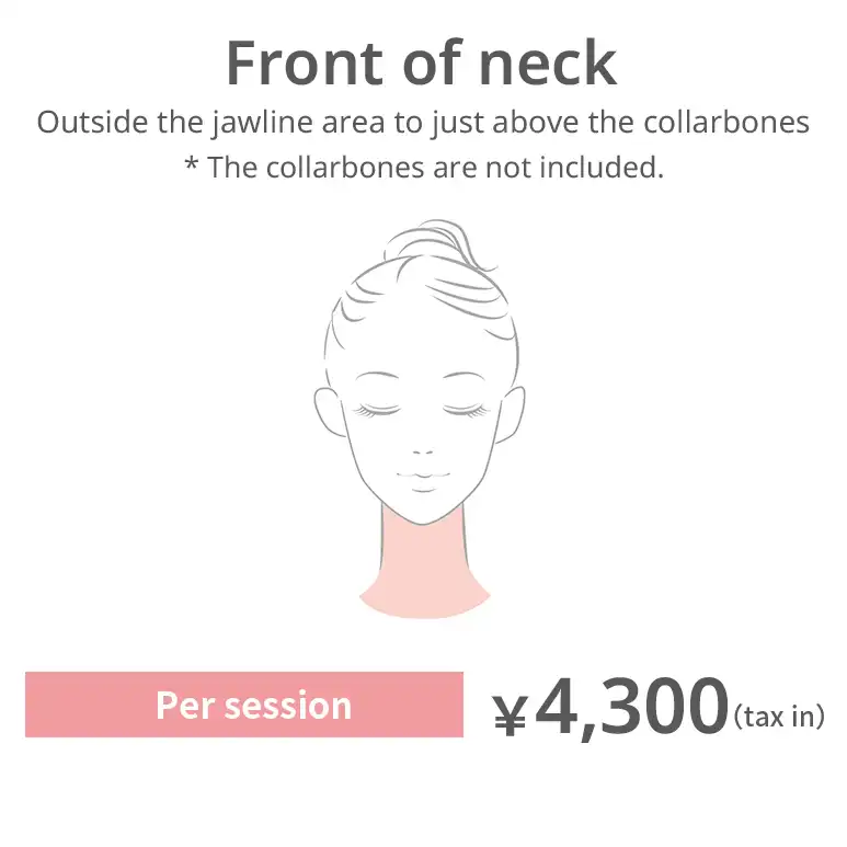 Front of the neck. Outside the facial outline to above the collarbones. The collarbones are excluded. JPY 4,300 per session (tax included)