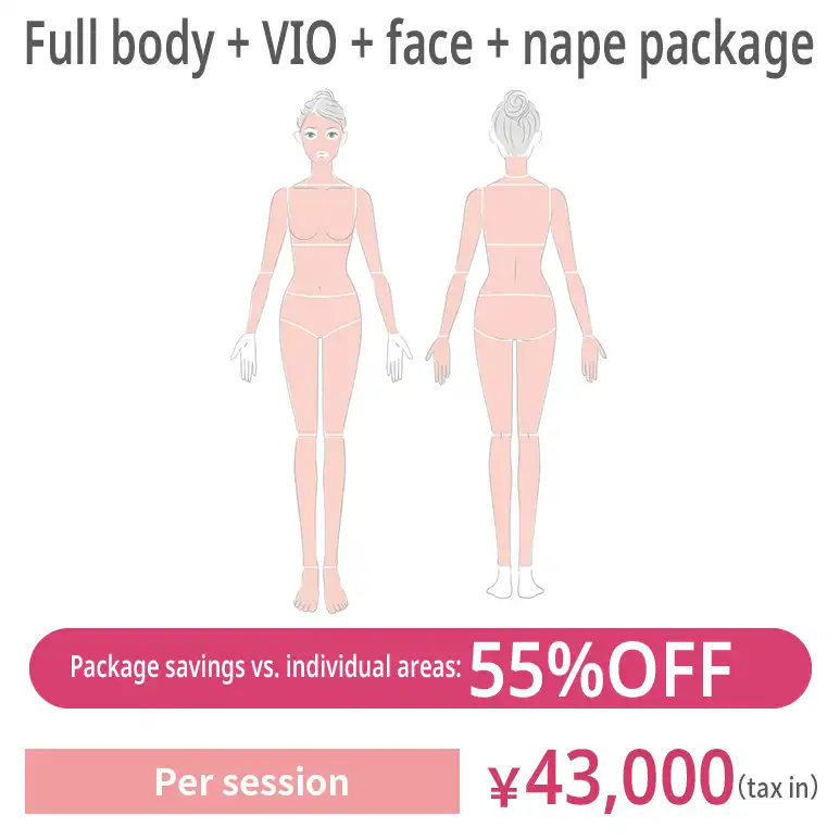 Full body + VIO + face + nape package. JPY 43,000 per session (tax included) 55% off compared with individual areas