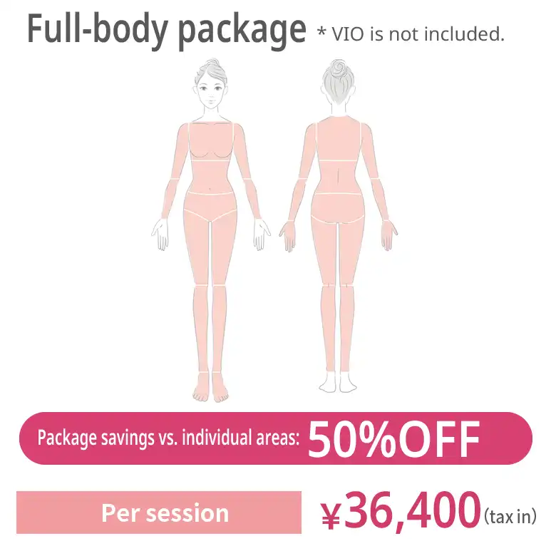 Full body package. VIO is excluded. JPY 36,400 per session (tax included) 50% off compared with individual areas
