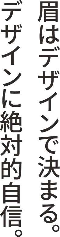 眉はデザインで決まる。デザインには絶対的自信。