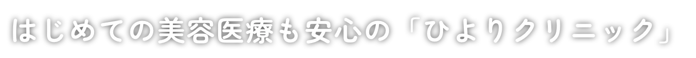 美容医療が初めてのあなたに。安心のひよりクリニック。