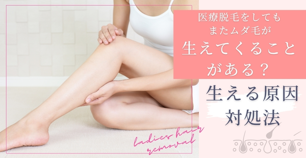 医療脱毛をしてもまたムダ毛が生えてくることがある？生える原因・対処法を解説