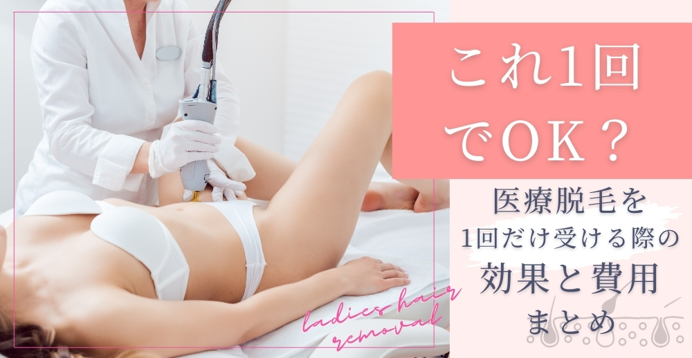【これ1回でOK？】医療脱毛を1回だけ受ける際の効果と費用まとめ
