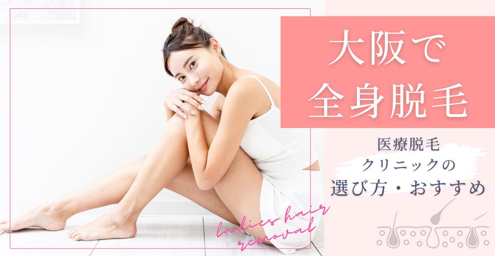 大阪で全身脱毛するなら？医療脱毛クリニックの選び方とおすすめ